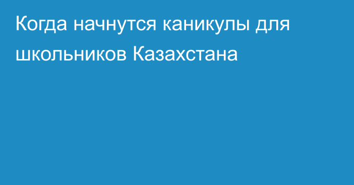 Когда начнутся каникулы для школьников Казахстана