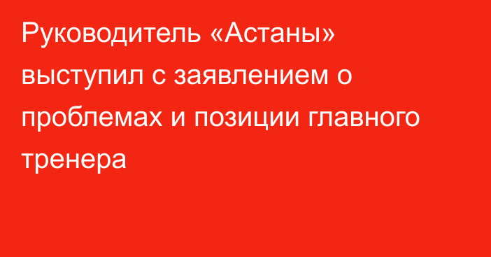 Руководитель «Астаны» выступил с заявлением о проблемах и позиции главного тренера