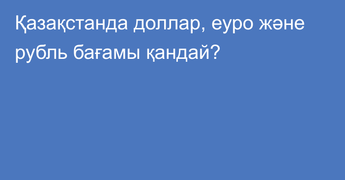 Қазақстанда доллар, еуро және рубль бағамы қандай?