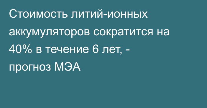 Стоимость литий-ионных аккумуляторов сократится на 40% в течение 6 лет, - прогноз МЭА