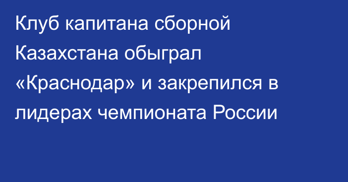 Клуб капитана сборной Казахстана обыграл «Краснодар» и закрепился в лидерах чемпионата России