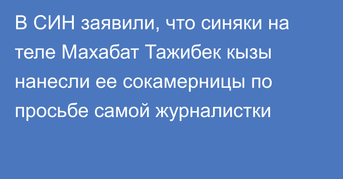 В СИН заявили, что синяки на теле Махабат Тажибек кызы нанесли ее сокамерницы по просьбе самой журналистки