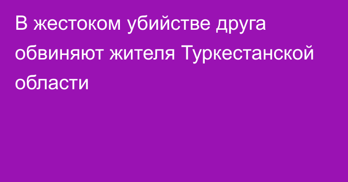 В жестоком убийстве друга обвиняют жителя Туркестанской области