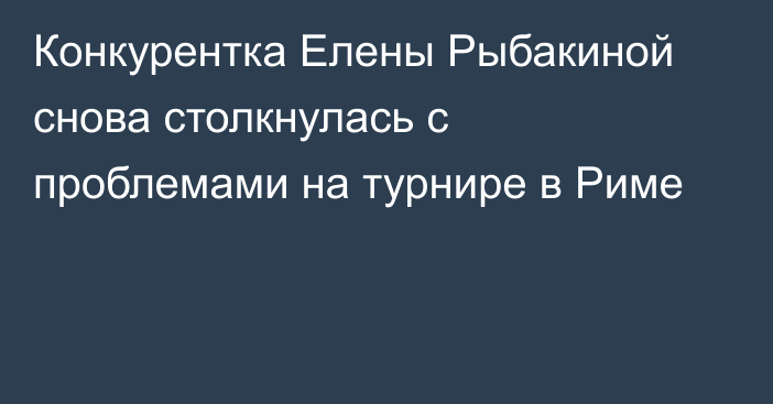 Конкурентка Елены Рыбакиной снова столкнулась с проблемами на турнире в Риме