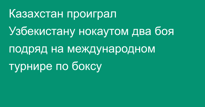 Казахстан проиграл Узбекистану нокаутом два боя подряд на международном турнире по боксу