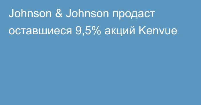 Johnson & Johnson продаст оставшиеся 9,5% акций Kenvue