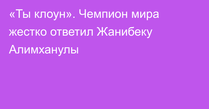 «Ты клоун». Чемпион мира жестко ответил Жанибеку Алимханулы