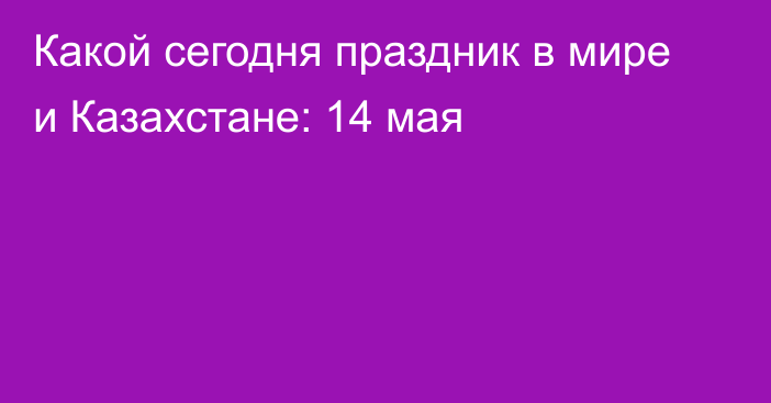 Какой сегодня праздник в мире и Казахстане: 14 мая