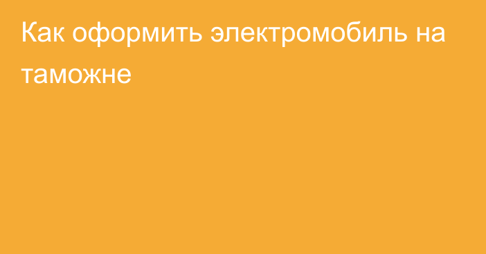 Как оформить электромобиль на таможне