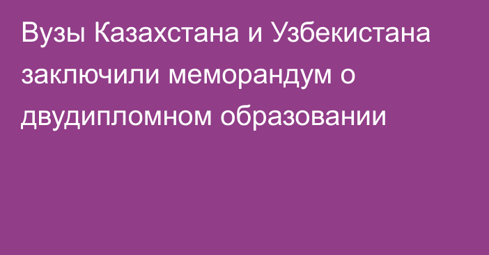 Вузы Казахстана и Узбекистана заключили меморандум о двудипломном образовании