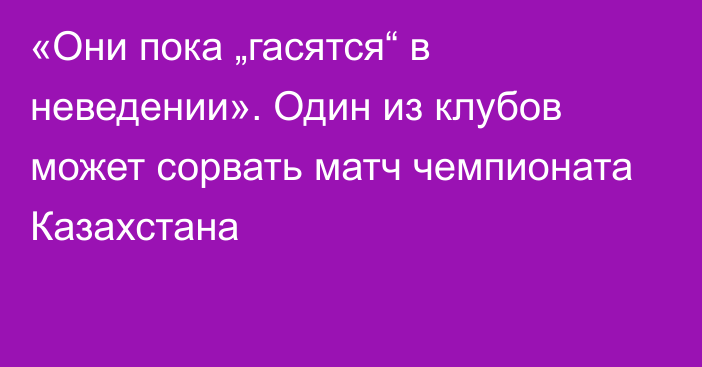 «Они пока „гасятся“ в неведении». Один из клубов может сорвать матч чемпионата Казахстана