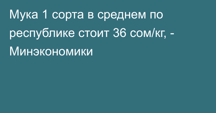 Мука 1 сорта в среднем по республике стоит 36 сом/кг, - Минэкономики