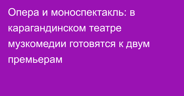 Опера и моноспектакль: в карагандинском театре музкомедии готовятся к двум премьерам