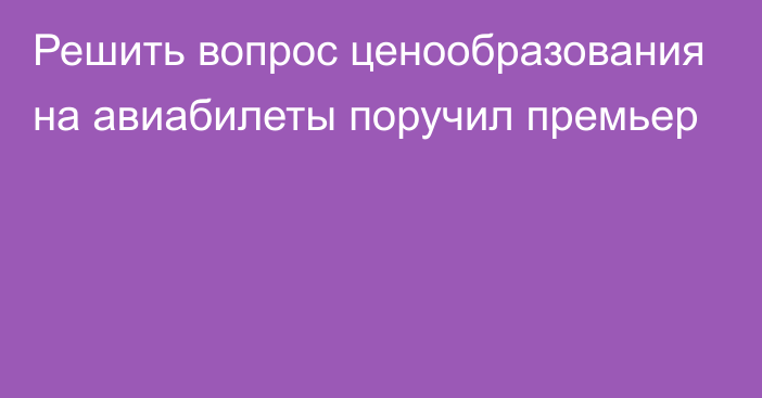 Решить вопрос ценообразования на авиабилеты поручил премьер