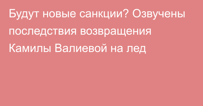 Будут новые санкции? Озвучены последствия возвращения Камилы Валиевой на лед