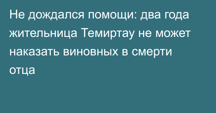 Не дождался помощи: два года жительница Темиртау не может наказать виновных в смерти отца