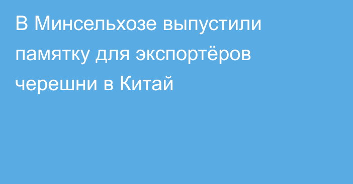 В Минсельхозе выпустили памятку для экспортёров черешни в Китай