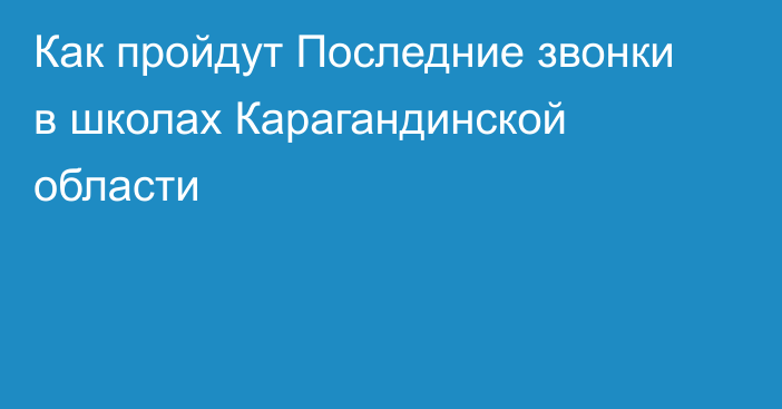 Как пройдут Последние звонки в школах Карагандинской области