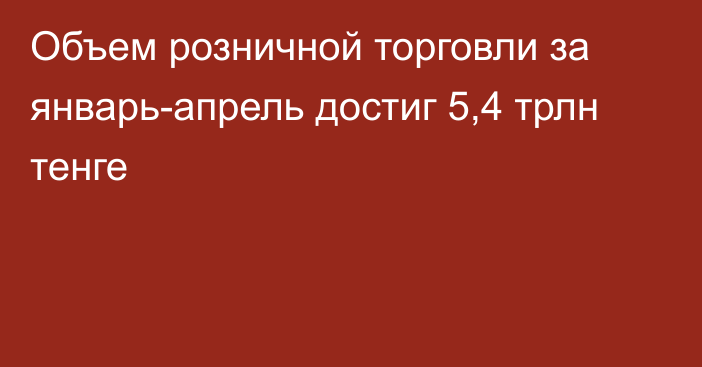 Объем розничной торговли за январь-апрель достиг 5,4 трлн тенге