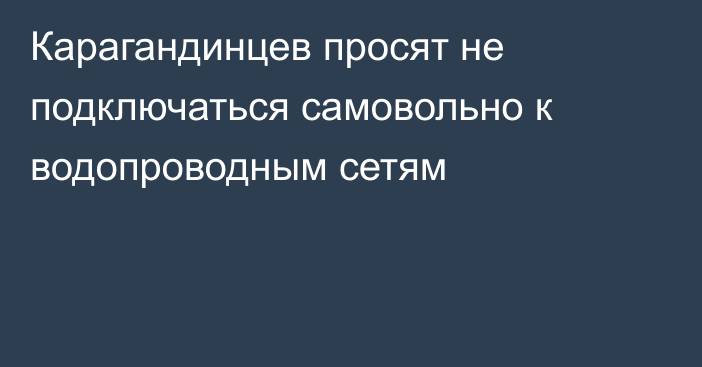 Карагандинцев просят не подключаться самовольно к водопроводным сетям