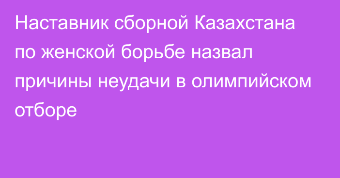 Наставник сборной Казахстана по женской борьбе назвал причины неудачи в олимпийском отборе