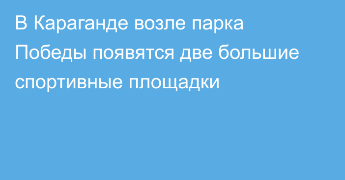 В Караганде возле парка Победы появятся две большие спортивные площадки