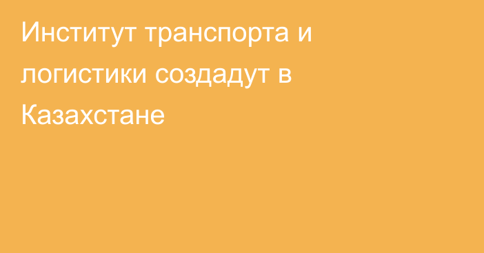 Институт транспорта и логистики создадут в Казахстане