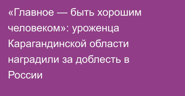 «Главное — быть хорошим человеком»: уроженца Карагандинской области наградили за доблесть в России