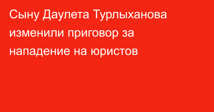 Сыну Даулета Турлыханова изменили приговор за нападение на юристов