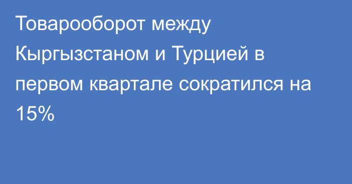 Товарооборот между Кыргызстаном и Турцией в первом квартале сократился на 15%