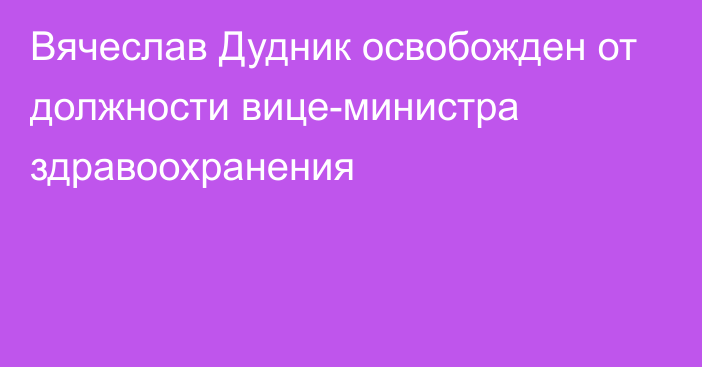 Вячеслав Дудник освобожден от должности вице-министра здравоохранения