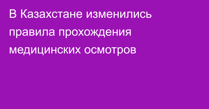 В Казахстане изменились правила прохождения медицинских осмотров