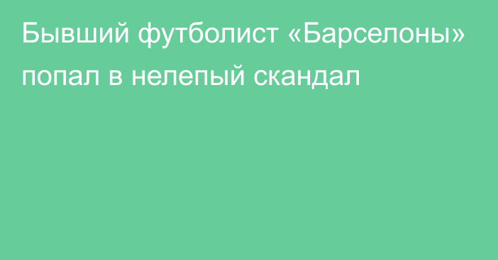 Бывший футболист «Барселоны» попал в нелепый скандал