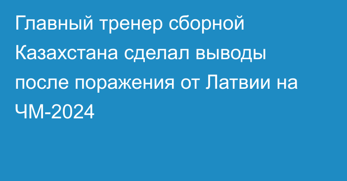 Главный тренер сборной Казахстана сделал выводы после поражения от Латвии на ЧМ-2024