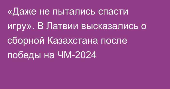 «Даже не пытались спасти игру». В Латвии высказались о сборной Казахстана после победы на ЧМ-2024