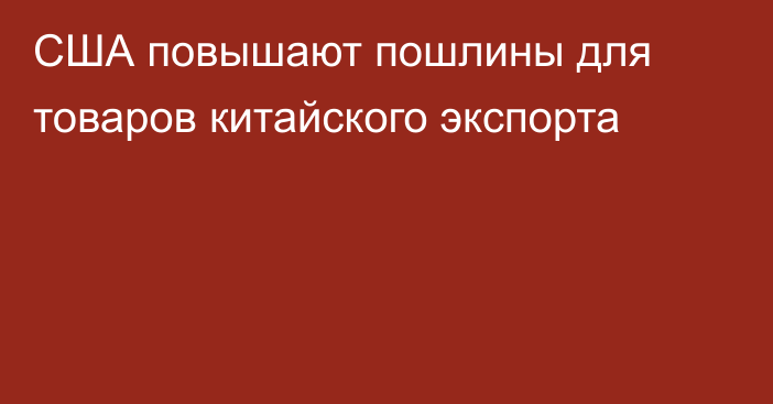 США повышают пошлины для товаров китайского экспорта