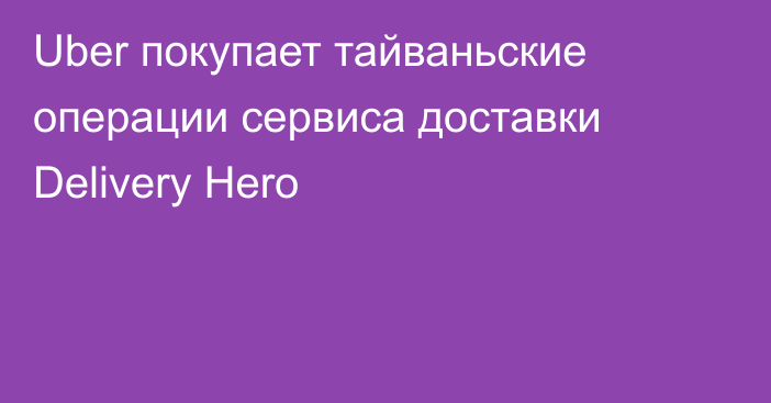 Uber покупает тайваньские операции сервиса доставки Delivery Hero