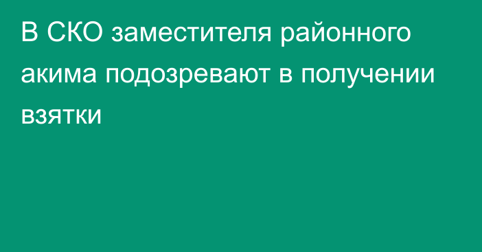 В СКО заместителя районного акима подозревают в получении взятки