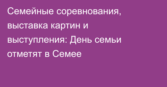 Семейные соревнования, выставка картин и выступления: День семьи отметят в Семее