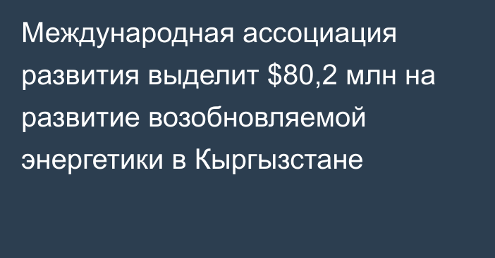 Международная ассоциация развития выделит $80,2 млн на развитие возобновляемой энергетики в Кыргызстане