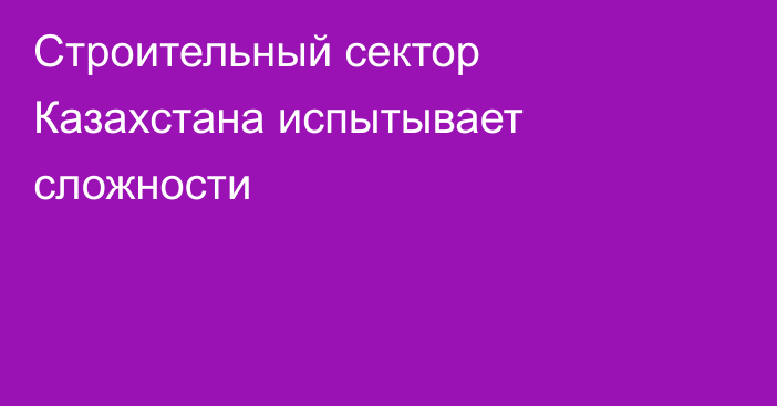 Строительный сектор Казахстана испытывает сложности