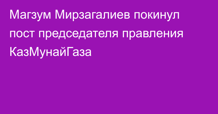 Магзум Мирзагалиев покинул пост председателя правления КазМунайГаза