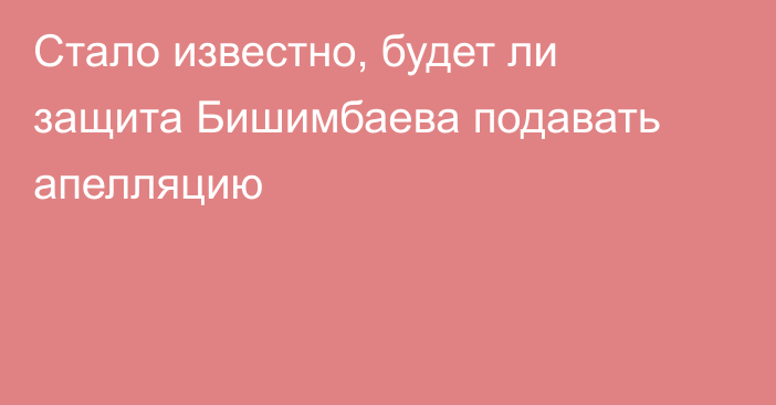 Стало известно, будет ли защита Бишимбаева подавать апелляцию