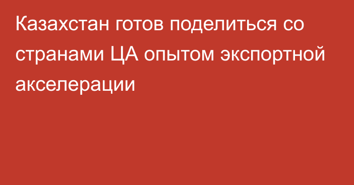 Казахстан готов поделиться со странами ЦА опытом экспортной акселерации