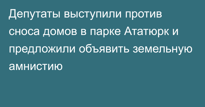 Депутаты выступили против сноса домов в парке Ататюрк и предложили объявить земельную амнистию