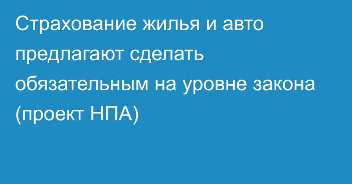 Страхование жилья и авто предлагают сделать обязательным на уровне закона (проект НПА) 