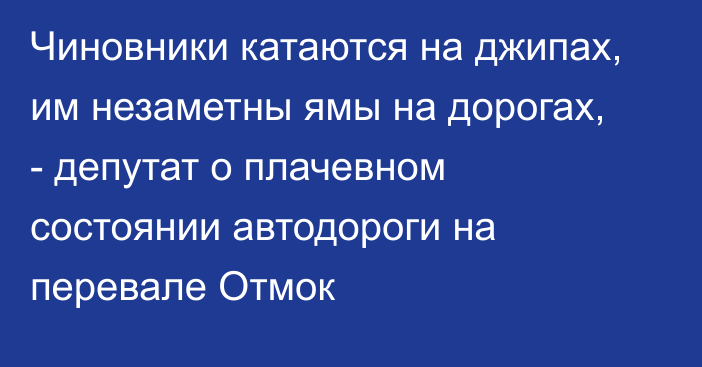 Чиновники катаются на джипах, им незаметны ямы на дорогах, - депутат о плачевном состоянии автодороги на перевале Отмок