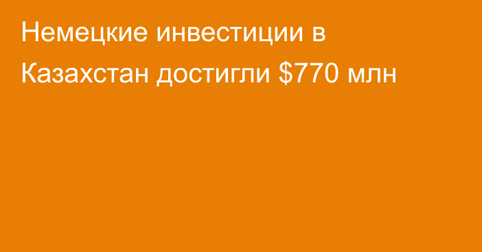 Немецкие инвестиции в Казахстан достигли $770 млн