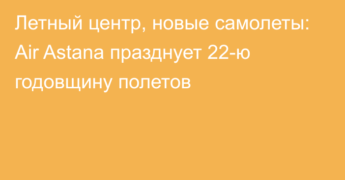 Летный центр, новые самолеты: Air Astana празднует 22-ю годовщину полетов