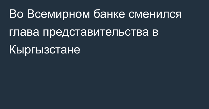 Во Всемирном банке сменился глава представительства в Кыргызстане